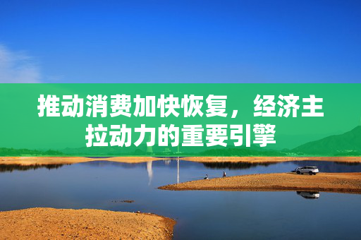 推动消费加快恢复，经济主拉动力的重要引擎