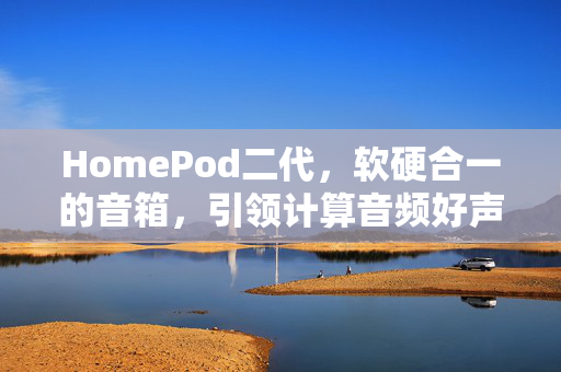 HomePod二代，软硬合一的音箱，引领计算音频好声音时代