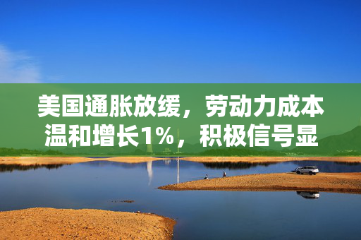 美国通胀放缓，劳动力成本温和增长1%，积极信号显现