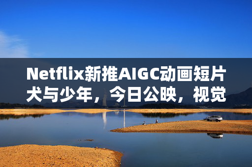 Netflix新推AIGC动画短片犬与少年，今日公映，视觉盛宴引领潮流