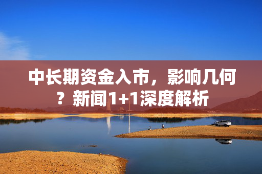 中长期资金入市，影响几何？新闻1+1深度解析