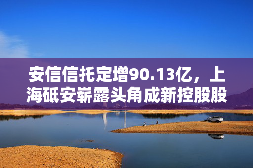 安信信托定增90.13亿，上海砥安崭露头角成新控股股东