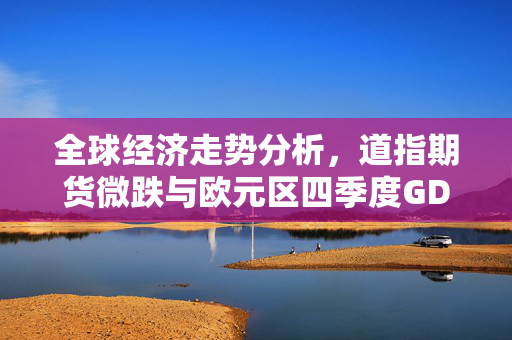 全球经济走势分析，道指期货微跌与欧元区四季度GDP意外增长的影响