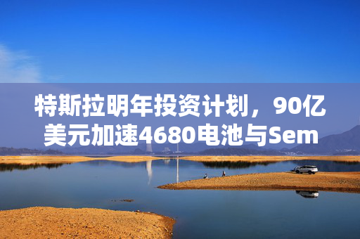 特斯拉明年投资计划，90亿美元加速4680电池与Semi电动卡车量产
