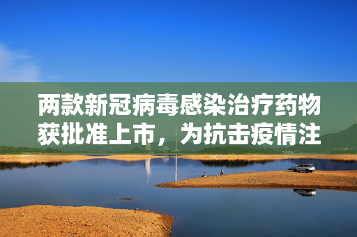 两款新冠病毒感染治疗药物获批准上市，为抗击疫情注入新希望
