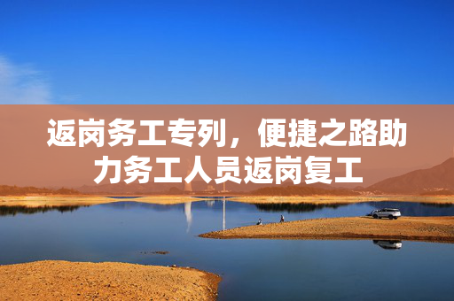 返岗务工专列，便捷之路助力务工人员返岗复工