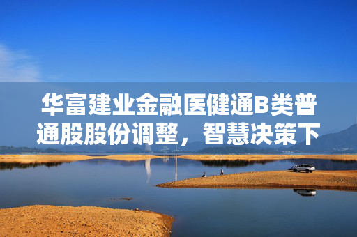 华富建业金融医健通B类普通股股份调整，智慧决策下的资本市场调整