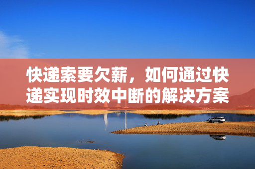 快递索要欠薪，如何通过快递实现时效中断的解决方案