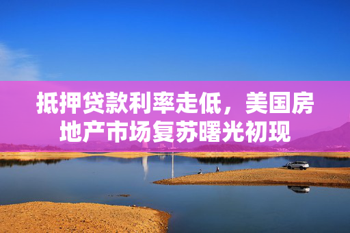 抵押贷款利率走低，美国房地产市场复苏曙光初现
