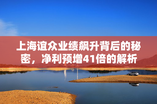上海谊众业绩飙升背后的秘密，净利预增41倍的解析