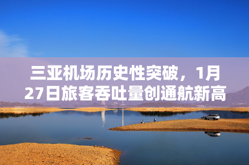 三亚机场历史性突破，1月27日旅客吞吐量创通航新高