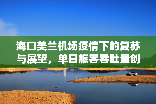 海口美兰机场疫情下的复苏与展望，单日旅客吞吐量创历史新高