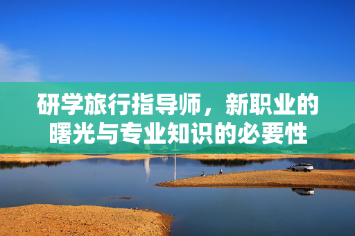 研学旅行指导师，新职业的曙光与专业知识的必要性