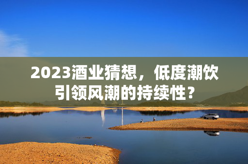 2023酒业猜想，低度潮饮引领风潮的持续性？