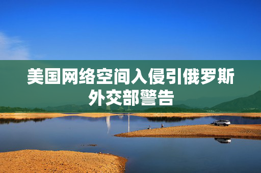 美国网络空间入侵引俄罗斯外交部警告