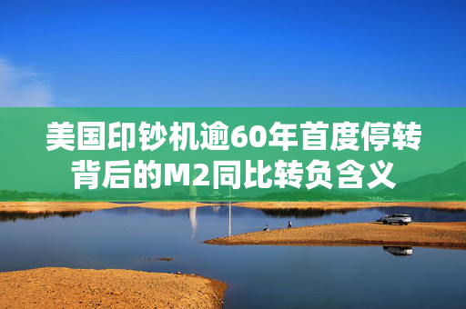 美国印钞机逾60年首度停转背后的M2同比转负含义