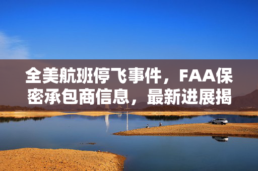 全美航班停飞事件，FAA保密承包商信息，最新进展揭秘