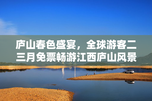 庐山春色盛宴，全球游客二三月免票畅游江西庐山风景区