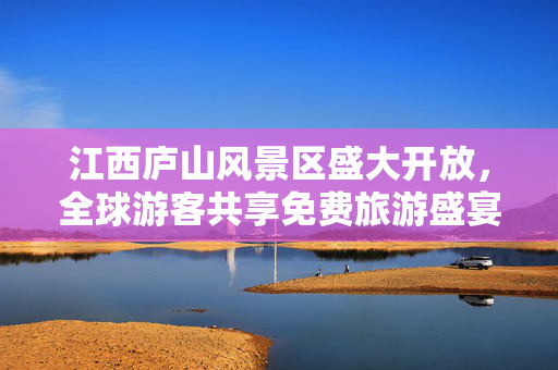 江西庐山风景区盛大开放，全球游客共享免费旅游盛宴