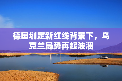 德国划定新红线背景下，乌克兰局势再起波澜