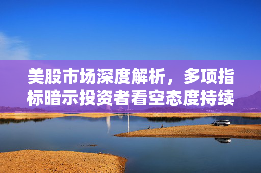 美股市场深度解析，多项指标暗示投资者看空态度持续，市场是否仍处底部待观察？