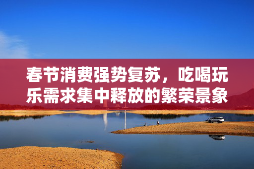 春节消费强势复苏，吃喝玩乐需求集中释放的繁荣景象的标题建议为，，春节消费市场繁荣复苏，吃喝玩乐需求旺盛的盛况展示。