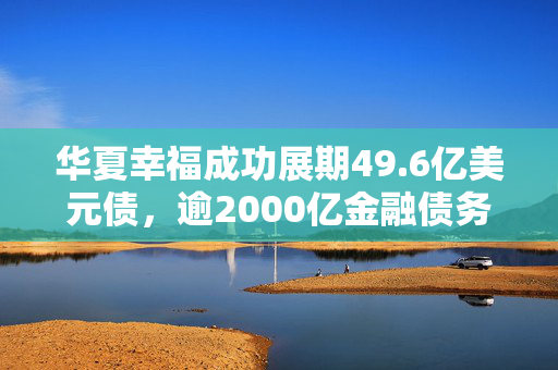 华夏幸福成功展期49.6亿美元债，逾2000亿金融债务重组近八成完成，彰显企业强大韧性