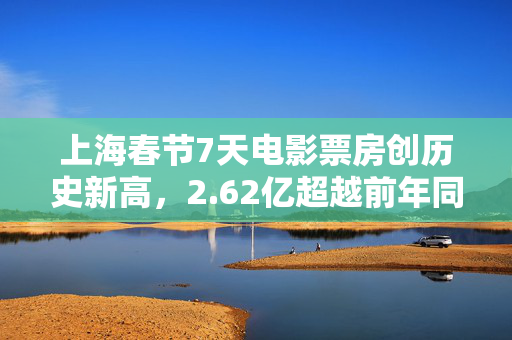 上海春节7天电影票房创历史新高，2.62亿超越前年同期纪录