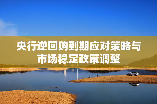 央行逆回购到期应对策略与市场稳定政策调整