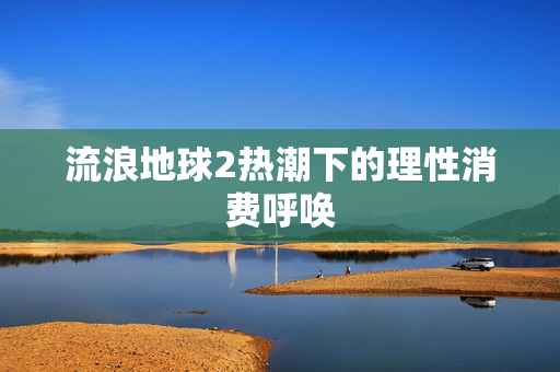 流浪地球2热潮下的理性消费呼唤