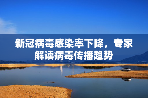 新冠病毒感染率下降，专家解读病毒传播趋势
