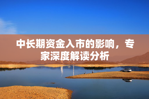 中长期资金入市的影响，专家深度解读分析