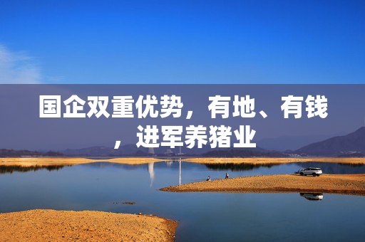 国企双重优势，有地、有钱，进军养猪业