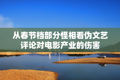 从春节档部分怪相看伪文艺评论对电影产业的伤害