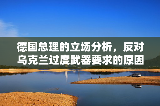 德国总理的立场分析，反对乌克兰过度武器要求的原因与考量