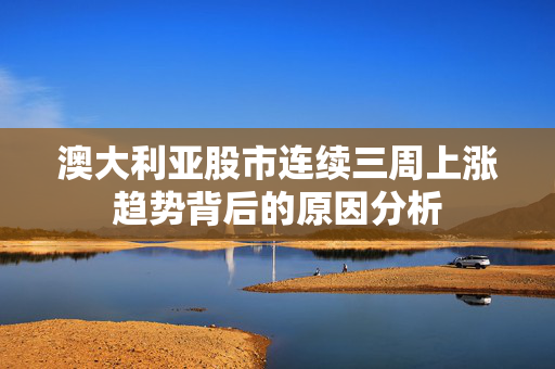 澳大利亚股市连续三周上涨趋势背后的原因分析