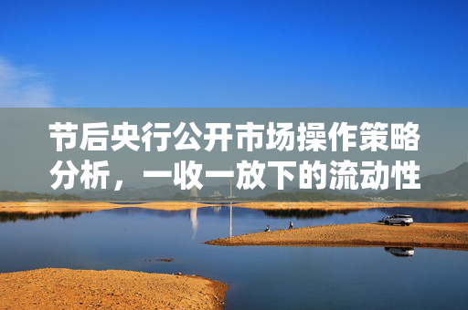 节后央行公开市场操作策略分析，一收一放下的流动性平稳跨月预期