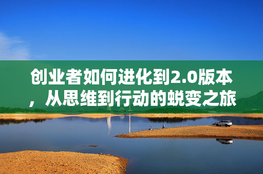 创业者如何进化到2.0版本，从思维到行动的蜕变之旅
