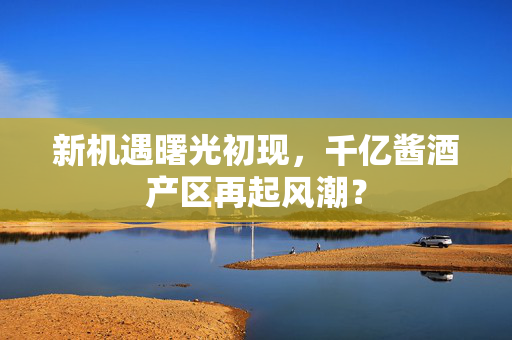 新机遇曙光初现，千亿酱酒产区再起风潮？