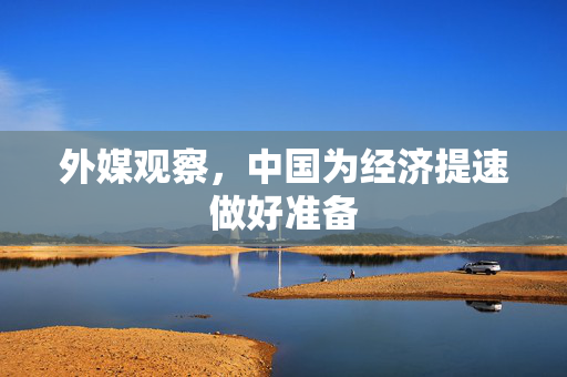 外媒观察，中国为经济提速做好准备