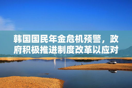 韩国国民年金危机预警，政府积极推进制度改革以应对2055年可能出现的枯竭风险