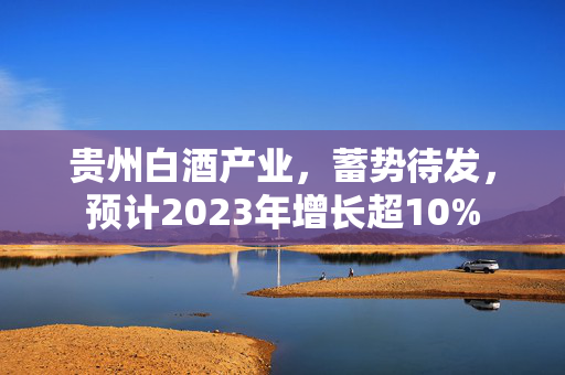 贵州白酒产业，蓄势待发，预计2023年增长超10%