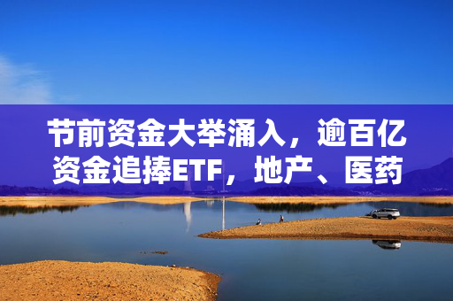 节前资金大举涌入，逾百亿资金追捧ETF，地产、医药、光伏板块备受瞩目
