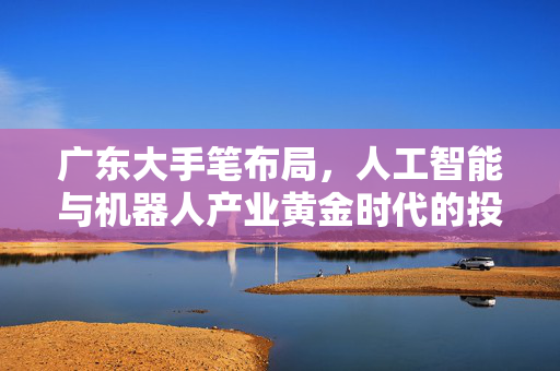 广东大手笔布局，人工智能与机器人产业黄金时代的投资机会聚焦