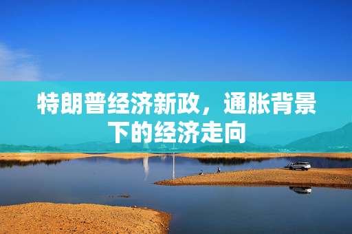 特朗普经济新政，通胀背景下的经济走向