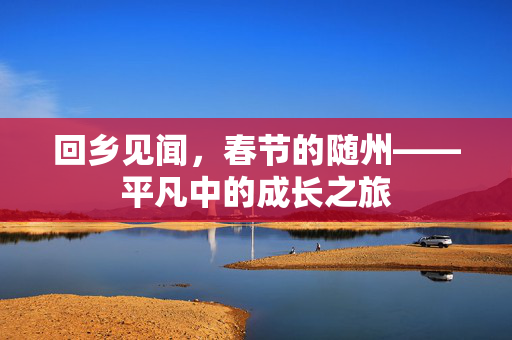 回乡见闻，春节的随州——平凡中的成长之旅