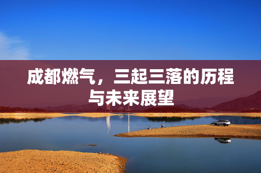 成都燃气，三起三落的历程与未来展望