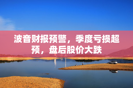 波音财报预警，季度亏损超预，盘后股价大跌