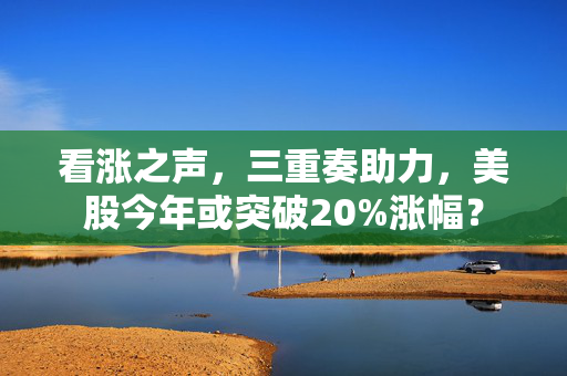 看涨之声，三重奏助力，美股今年或突破20%涨幅？