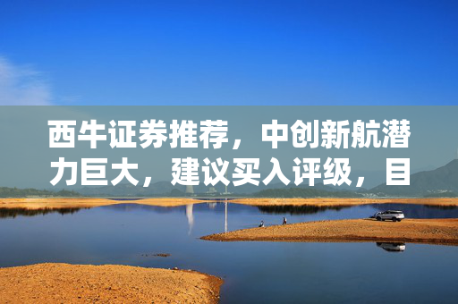 西牛证券推荐，中创新航潜力巨大，建议买入评级，目标价33.3港元